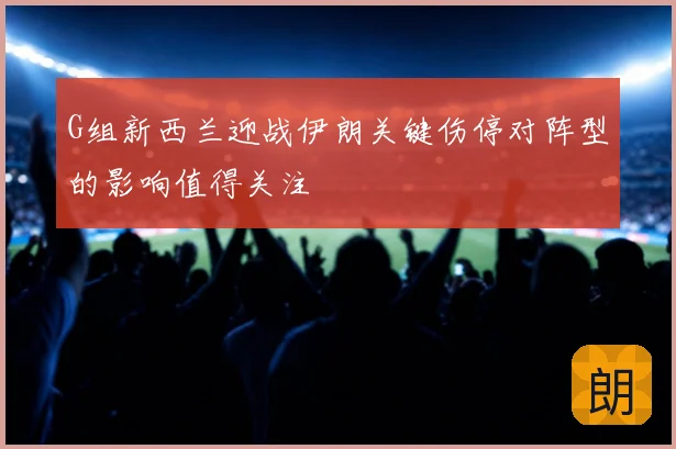 G组新西兰迎战伊朗关键伤停对阵型的影响值得关注