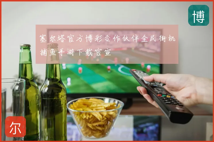 塞尔塔官方博彩合作伙伴全民街机捕鱼手游下载官宣