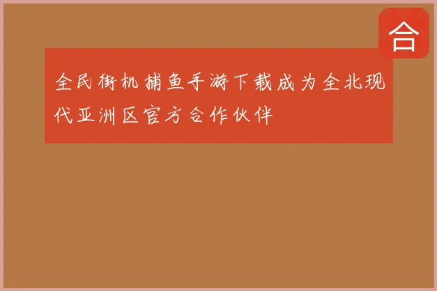 全民街机捕鱼手游下载成为全北现代亚洲区官方合作伙伴