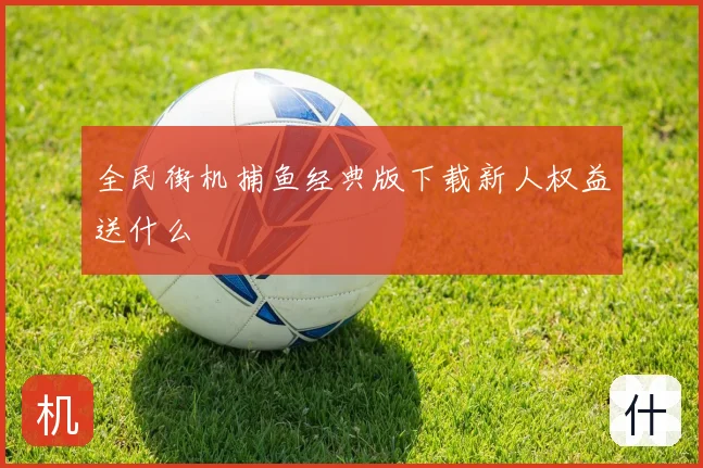 全民街机捕鱼经典版下载新人权益送什么