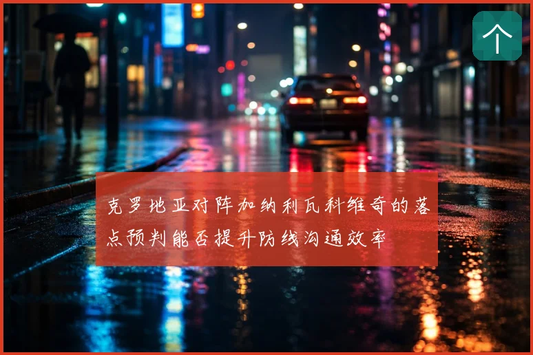 克罗地亚对阵加纳利瓦科维奇的落点预判能否提升防线沟通效率