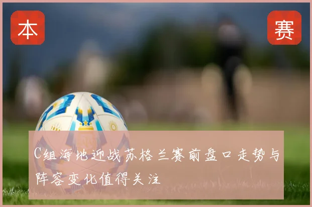C组海地迎战苏格兰赛前盘口走势与阵容变化值得关注