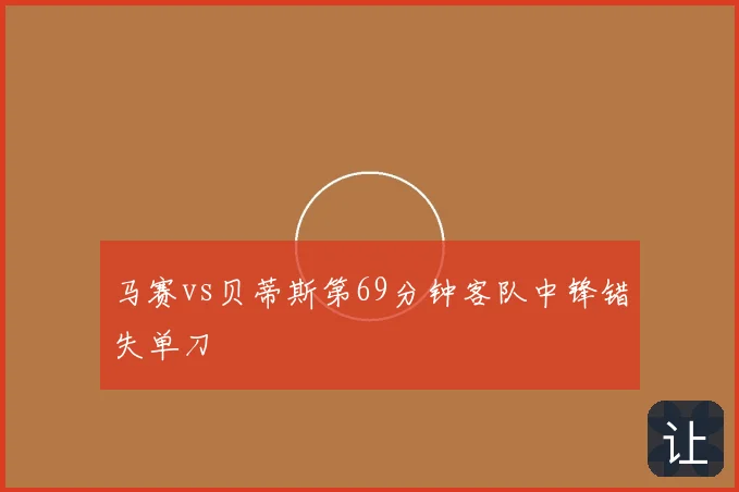 马赛vs贝蒂斯第69分钟客队中锋错失单刀