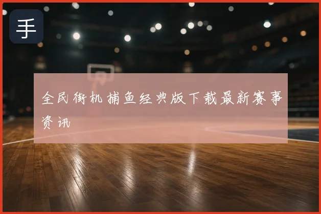 全民街机捕鱼经典版下载最新赛事资讯