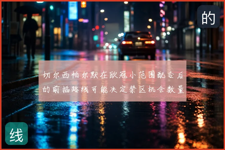 切尔西帕尔默在欧冠小范围配合后的前插路线可能决定禁区机会数量