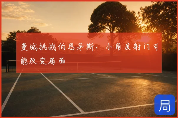 曼城挑战伯恩茅斯，小角度射门可能改变局面
