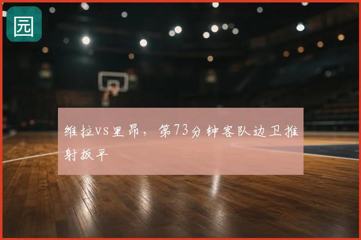 维拉vs里昂，第73分钟客队边卫推射扳平