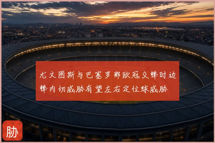尤文图斯与巴塞罗那欧冠交锋时边锋内切威胁有望左右定位球威胁