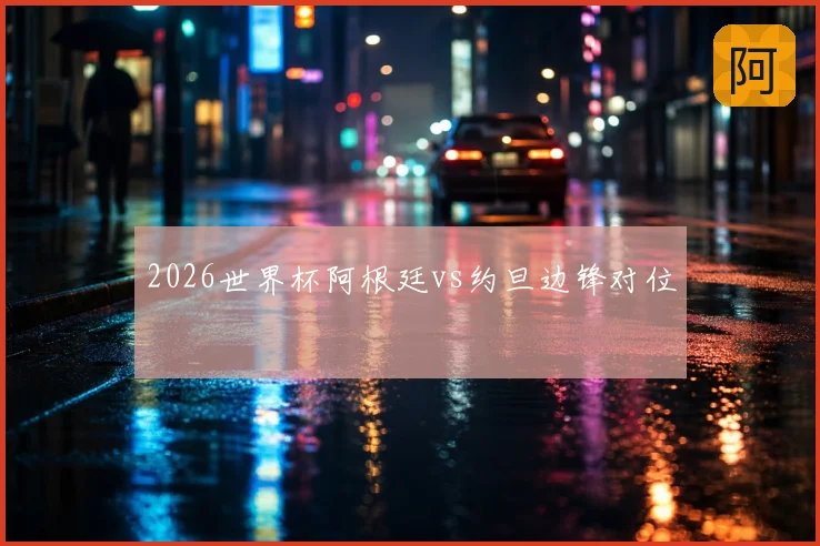 2026世界杯阿根廷vs约旦边锋对位
