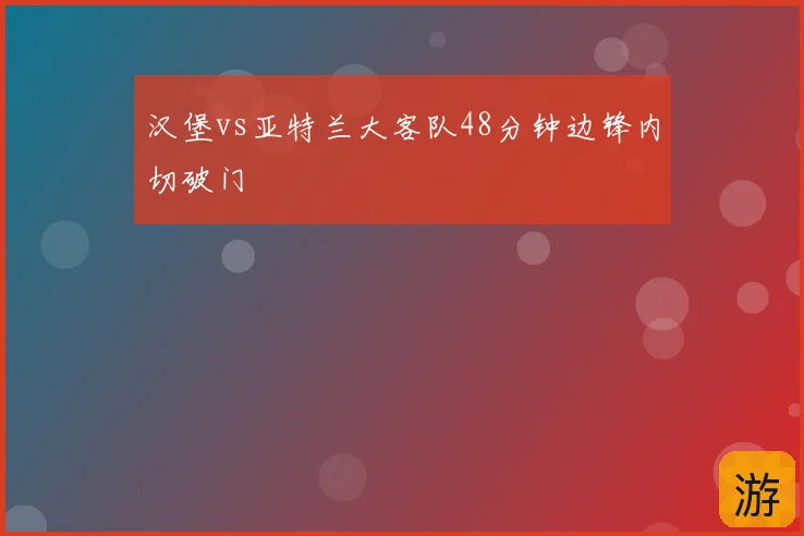 汉堡vs亚特兰大客队48分钟边锋内切破门