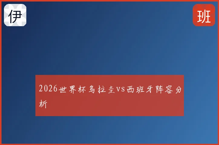 2026世界杯乌拉圭vs西班牙阵容分析