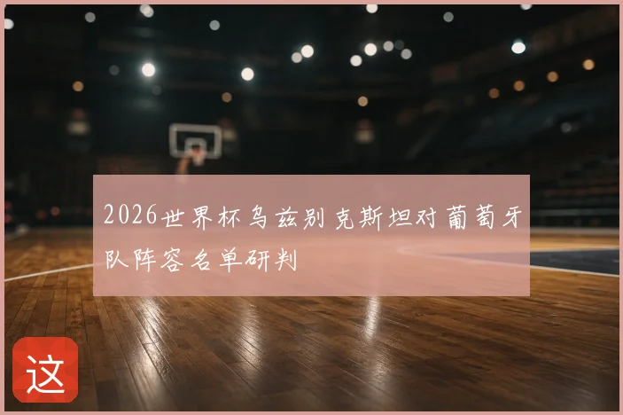 2026世界杯乌兹别克斯坦对葡萄牙队阵容名单研判